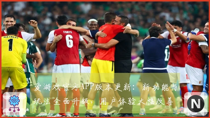 爱游戏官方APP版本更新：新功能与玩法全面升级，用户体验大幅改善！
