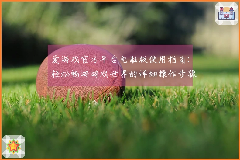 爱游戏官方平台电脑版使用指南：轻松畅游游戏世界的详细操作步骤与技巧分享