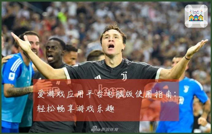 爱游戏应用平台电脑版使用指南：轻松畅享游戏乐趣