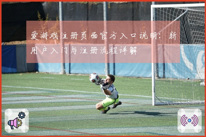 爱游戏注册页面官方入口说明：新用户入门与注册流程详解