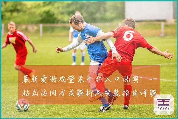 最新爱游戏登录平台入口说明：一站式访问方式解析及安装指南详解