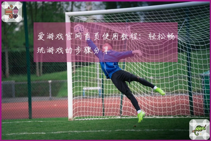 爱游戏官网首页使用教程：轻松畅玩游戏的步骤分享