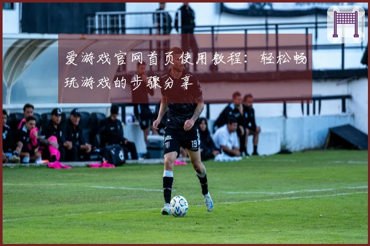 爱游戏官网首页使用教程：轻松畅玩游戏的步骤分享