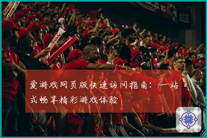 爱游戏网页版快速访问指南：一站式畅享精彩游戏体验