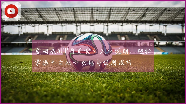 爱游戏APP首页官方入口说明：轻松掌握平台核心功能与使用技巧