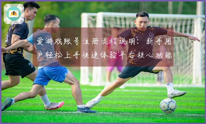 爱游戏账号注册流程说明：新手用户轻松上手快速体验平台核心功能