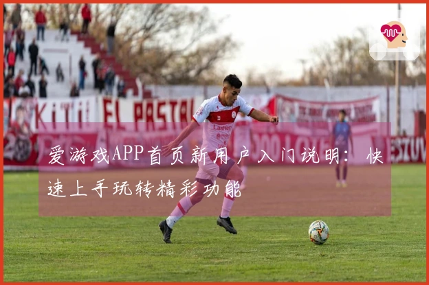 爱游戏APP首页新用户入门说明：快速上手玩转精彩功能