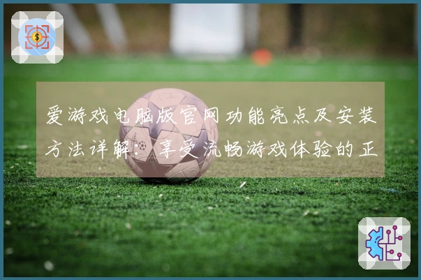 爱游戏电脑版官网功能亮点及安装方法详解：享受流畅游戏体验的正确打开方式