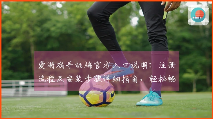 爱游戏手机端官方入口说明：注册流程及安装步骤详细指南，轻松畅享指尖娱乐体验