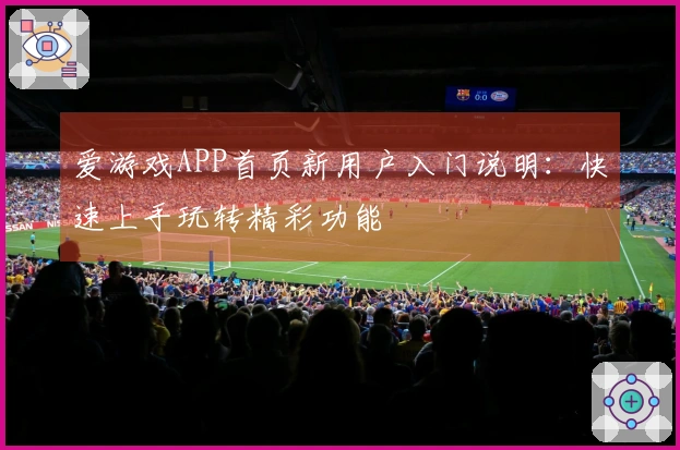 爱游戏APP首页新用户入门说明：快速上手玩转精彩功能