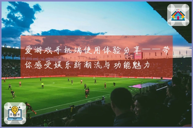 爱游戏手机端使用体验分享——带你感受娱乐新潮流与功能魅力