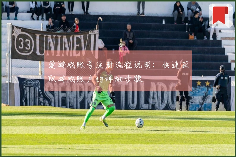 爱游戏账号注册流程说明：快速获取游戏账户的详细步骤