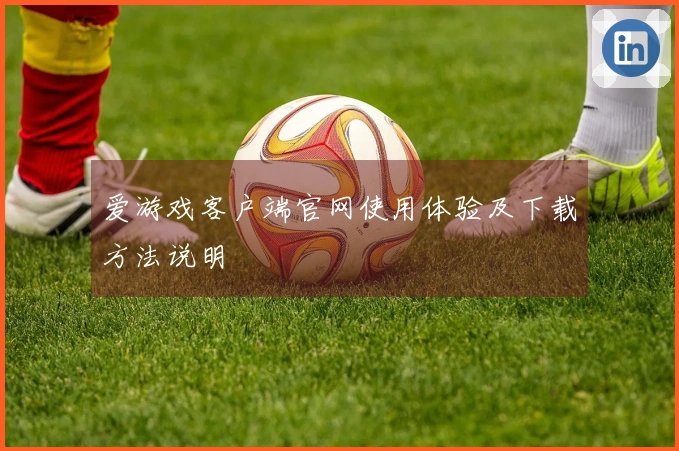 爱游戏客户端官网使用体验及下载方法说明