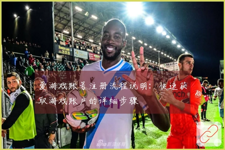 爱游戏账号注册流程说明：快速获取游戏账户的详细步骤