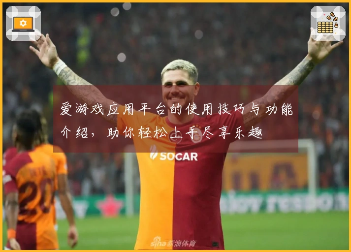 爱游戏应用平台的使用技巧与功能介绍，助你轻松上手尽享乐趣