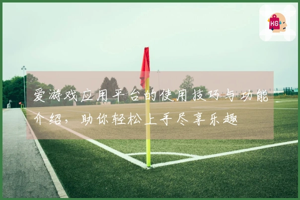 爱游戏应用平台的使用技巧与功能介绍，助你轻松上手尽享乐趣