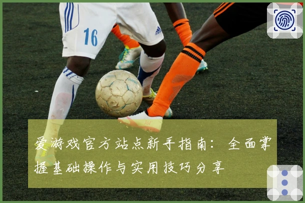 爱游戏官方站点新手指南：全面掌握基础操作与实用技巧分享
