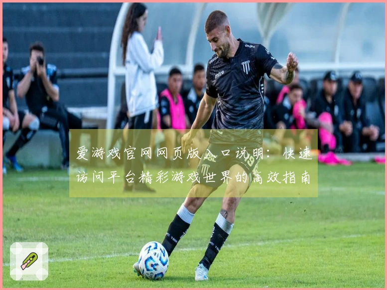 爱游戏官网网页版入口说明：快速访问平台精彩游戏世界的高效指南