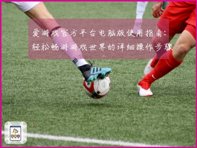 爱游戏官方平台电脑版使用指南：轻松畅游游戏世界的详细操作步骤与技巧分享