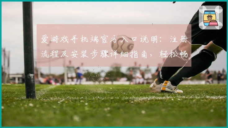 爱游戏手机端官方入口说明：注册流程及安装步骤详细指南，轻松畅享指尖娱乐体验