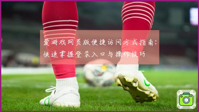 爱游戏网页版便捷访问方式指南：快速掌握登录入口与操作技巧
