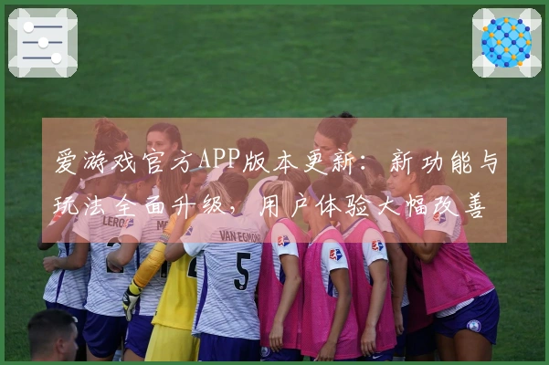 爱游戏官方APP版本更新：新功能与玩法全面升级，用户体验大幅改善！