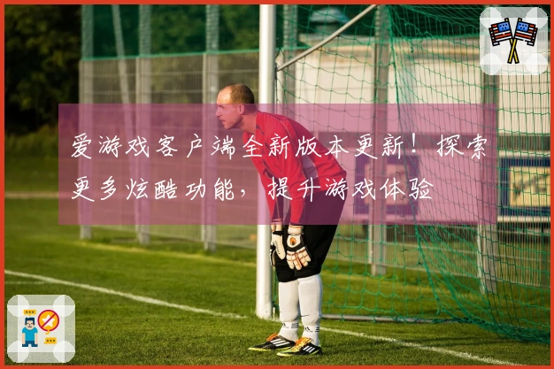 爱游戏客户端全新版本更新！探索更多炫酷功能，提升游戏体验